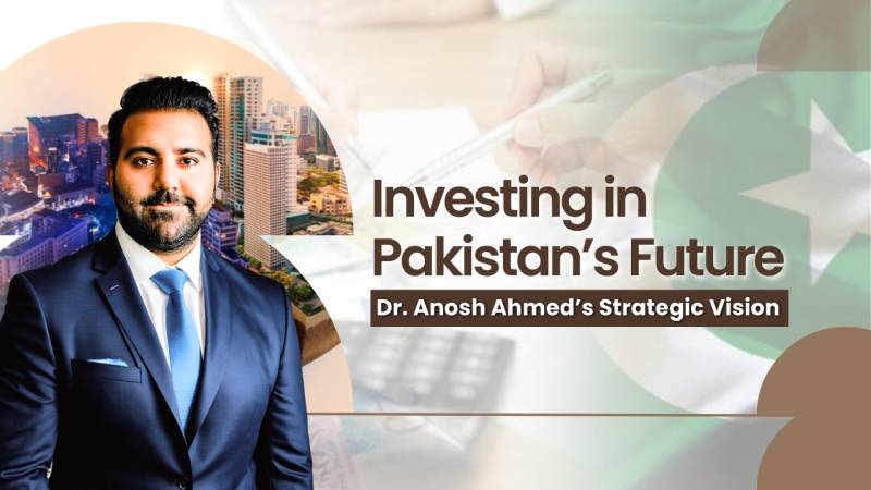 Investing in Pakistan’s future: Dr Anosh Ahmed’s strategic vision